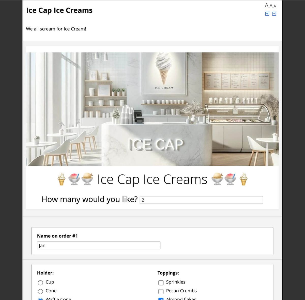 Fig 3. Ice Cap Ice Creams is an experiment in building loops and permutations. It dynamically creates a number of ice cream orders and flavors based on how the number of orders and scoops are requested. Fill it out here!